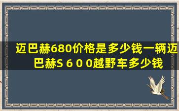 迈巴赫680价格是多少钱一辆迈巴赫S 6 0 0越野车多少钱